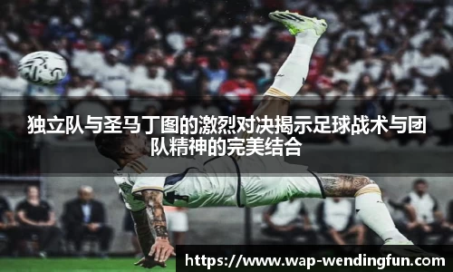 独立队与圣马丁图的激烈对决揭示足球战术与团队精神的完美结合