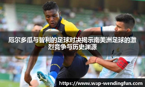 厄尔多瓜与智利的足球对决揭示南美洲足球的激烈竞争与历史渊源