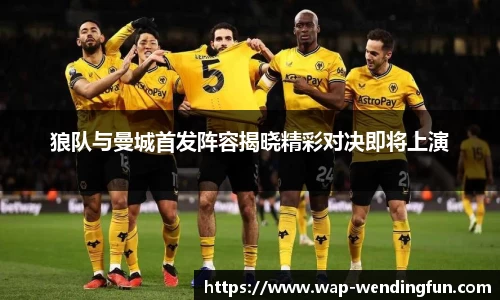 狼队与曼城首发阵容揭晓精彩对决即将上演
