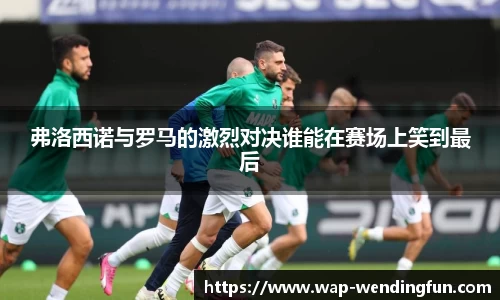 弗洛西诺与罗马的激烈对决谁能在赛场上笑到最后