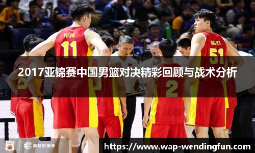 2017亚锦赛中国男篮对决精彩回顾与战术分析