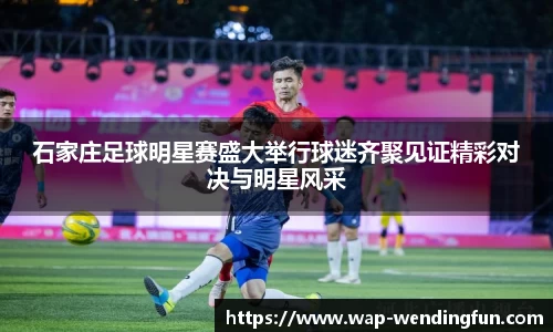 石家庄足球明星赛盛大举行球迷齐聚见证精彩对决与明星风采