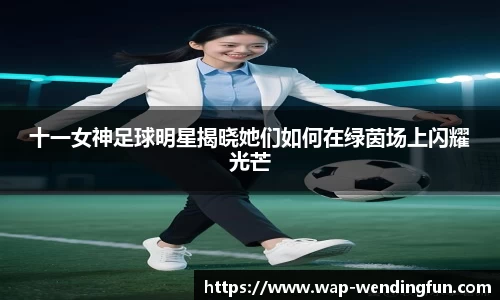 十一女神足球明星揭晓她们如何在绿茵场上闪耀光芒